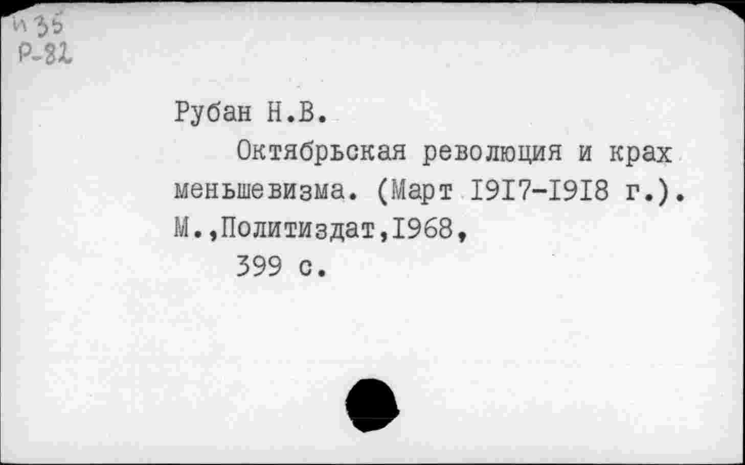 ﻿и 36 Р-31
Рубан Н.В.
Октябрьская революция и крах меньшевизма. (Март 1917-1918 г.). М.»Политиздат,1968,
399 с.